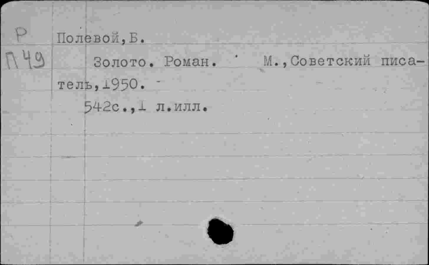 ﻿р
Л 43
Полевой,Б.
Золото. Роман. '	М.,Советский писа
тель,±95О. '
542с.,1 л.илл.